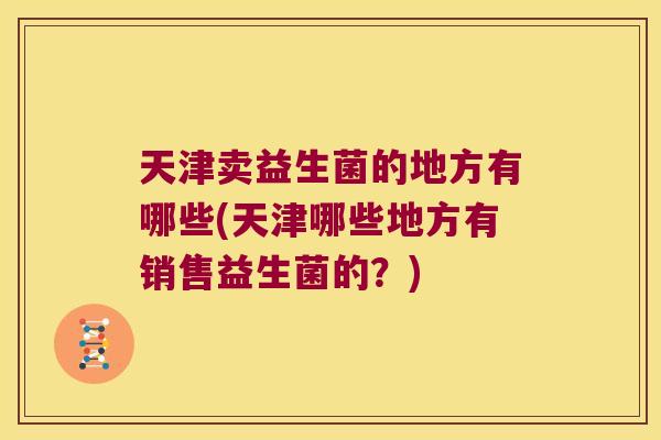 天津卖益生菌的地方有哪些(天津哪些地方有销售益生菌的?) 天津卖益生菌的地方有哪些(天津哪些地方有销售益生菌的?)