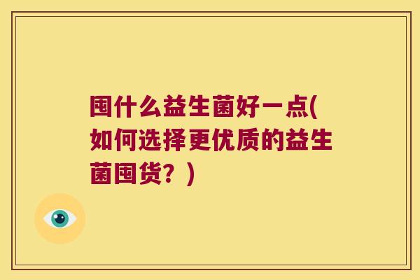 囤什么益生菌好一点(如何选择更优质的益生菌囤货？)