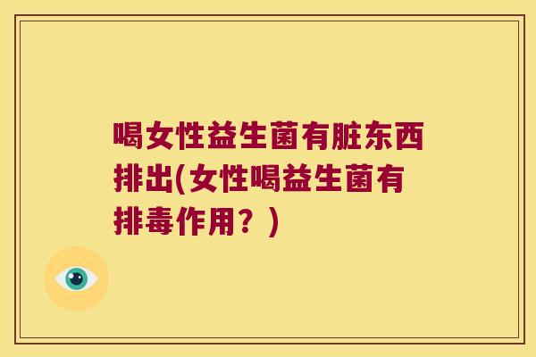 喝女性益生菌有脏东西排出(女性喝益生菌有排毒作用？)