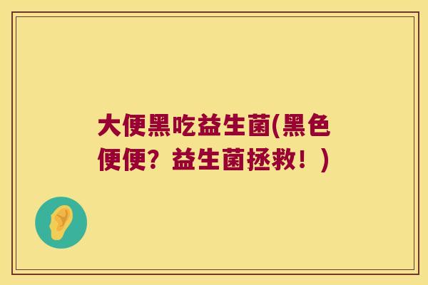 大便黑吃益生菌(黑色便便?益生菌拯救!) 大便黑吃益生菌(黑色便便?益生菌拯救!)