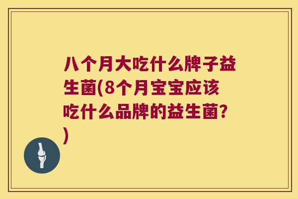 八个月大吃什么牌子益生菌(8个月宝宝应该吃什么品牌的益生菌？)