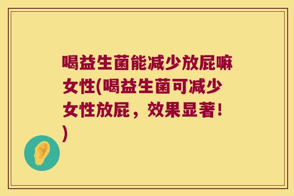 喝益生菌能减少放屁嘛女性(喝益生菌可减少女性放屁，效果显著！)
