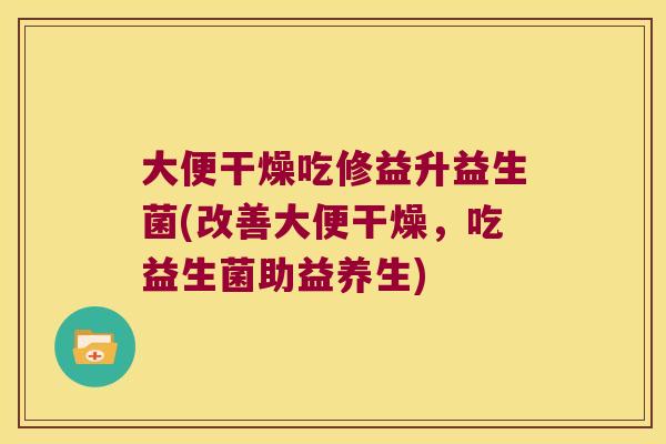 大便干燥吃修益升益生菌(改善大便干燥，吃益生菌助益养生)