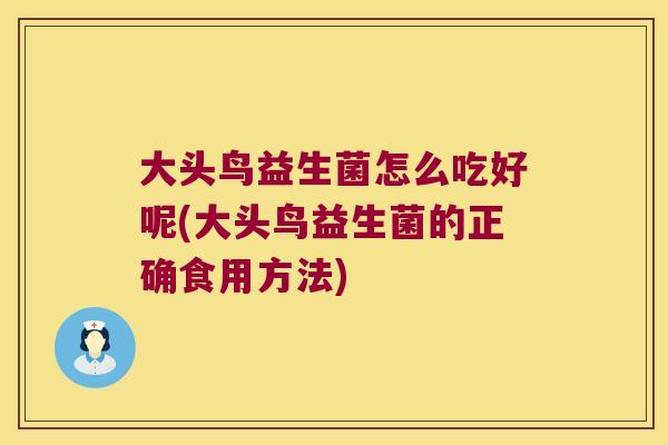 大头鸟益生菌怎么吃好呢(大头鸟益生菌的正确食用方法) 大头鸟益生菌怎么吃好呢(大头鸟益生菌的正确食用方法)