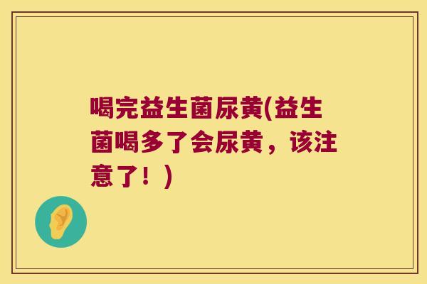 喝完益生菌尿黄(益生菌喝多了会尿黄,该注意了!) 喝完益生菌尿黄(益生菌喝多了会尿黄,该注意了!)
