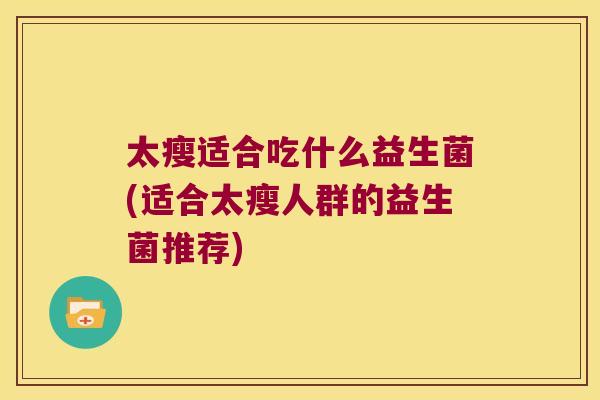 太瘦适合吃什么益生菌(适合太瘦人群的益生菌推荐) 太瘦适合吃什么益生菌(适合太瘦人群的益生菌推荐)