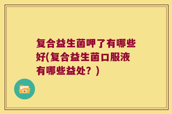 复合益生菌呷了有哪些好(复合益生菌口服液有哪些益处？)