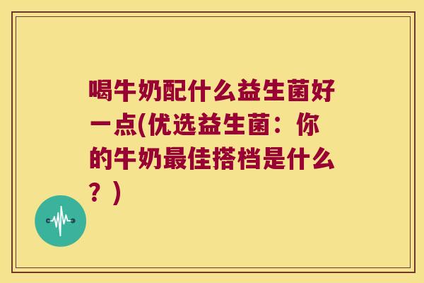 喝牛奶配什么益生菌好一点(优选益生菌：你的牛奶最佳搭档是什么？)