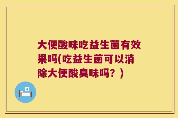 大便酸味吃益生菌有效果吗(吃益生菌可以消除大便酸臭味吗?) 大便酸味吃益生菌有效果吗(吃益生菌可以消除大便酸臭味吗?)