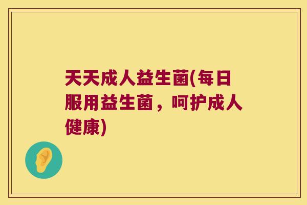 天天成人益生菌(每日服用益生菌,呵护成人健康) 天天成人益生菌(每日服用益生菌,呵护成人健康)