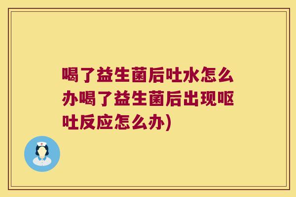 喝了益生菌后吐水怎么办喝了益生菌后出现反应怎么办) 喝了益生菌后吐水怎么办喝了益生菌后出现反应怎么办)