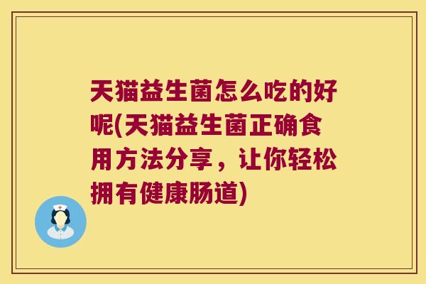 天猫益生菌怎么吃的好呢(天猫益生菌正确食用方法分享,让你轻松拥有健康肠道) 天猫益生菌怎么吃的好呢(天猫益生菌正确食用方法分享,让你轻松拥有健康肠道)
