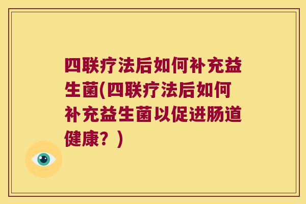 四联疗法后如何补充益生菌(四联疗法后如何补充益生菌以促进肠道健康？)