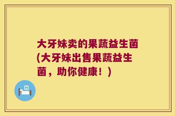 大牙妹卖的果蔬益生菌(大牙妹出售果蔬益生菌，助你健康！)