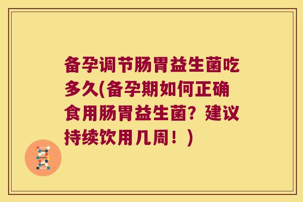 备孕调节肠胃益生菌吃多久(备孕期如何正确食用肠胃益生菌？建议持续饮用几周！)