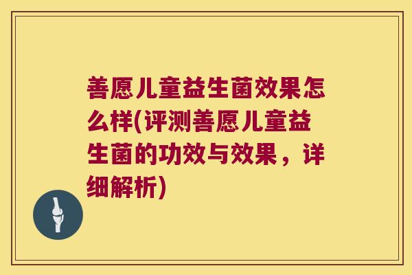 善愿儿童益生菌效果怎么样(评测善愿儿童益生菌的功效与效果，详细解析)