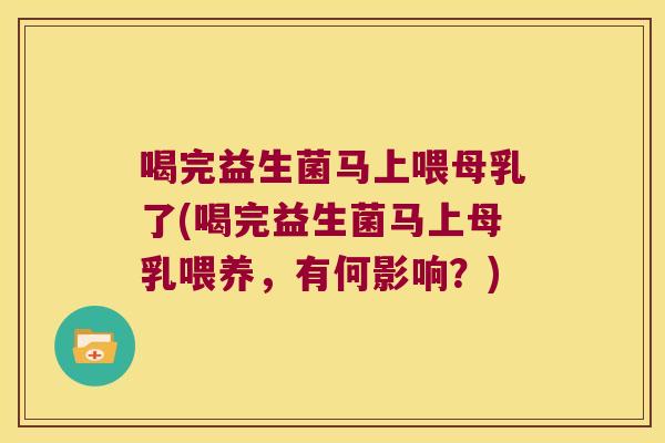 喝完益生菌马上喂母乳了(喝完益生菌马上母乳喂养，有何影响？)
