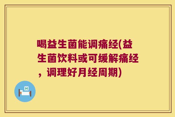 喝益生菌能调痛经(益生菌饮料或可缓解痛经，调理好月经周期)