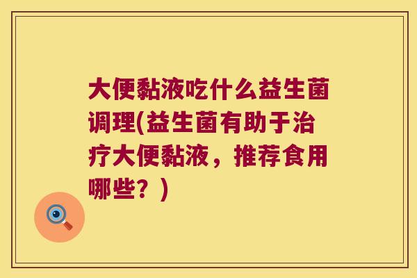 大便黏液吃什么益生菌调理(益生菌有助于治疗大便黏液，推荐食用哪些？)