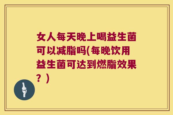 女人每天晚上喝益生菌可以减脂吗(每晚饮用益生菌可达到燃脂效果?) 女人每天晚上喝益生菌可以减脂吗(每晚饮用益生菌可达到燃脂效果?)