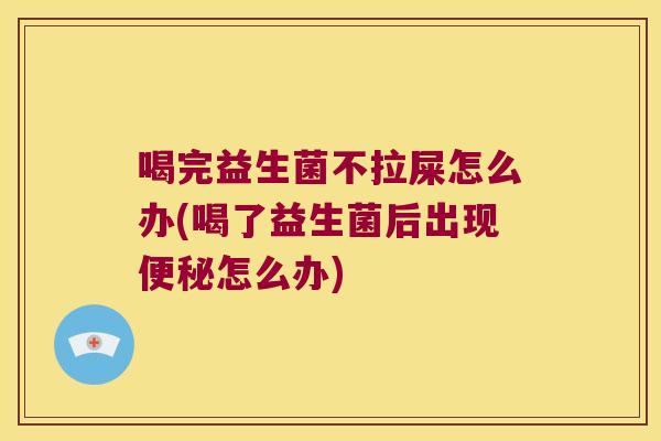 喝完益生菌不拉屎怎么办(喝了益生菌后出现便秘怎么办)