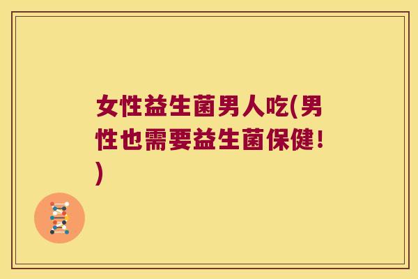 女性益生菌男人吃(男性也需要益生菌保健！)