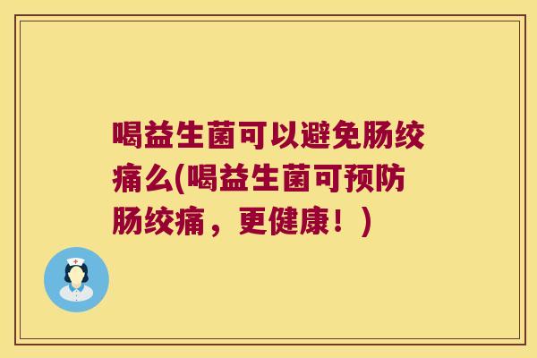 喝益生菌可以避免肠绞痛么(喝益生菌可预防肠绞痛，更健康！)