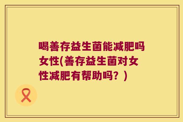喝善存益生菌能吗女性(善存益生菌对女性有帮助吗?) 喝善存益生菌能吗女性(善存益生菌对女性有帮助吗?)