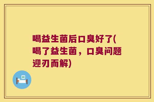 喝益生菌后口臭好了(喝了益生菌，口臭问题迎刃而解)