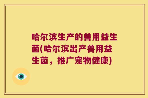 哈尔滨生产的兽用益生菌(哈尔滨出产兽用益生菌,推广宠物健康) 哈尔滨生产的兽用益生菌(哈尔滨出产兽用益生菌,推广宠物健康)