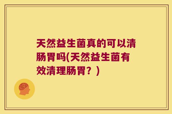 天然益生菌真的可以清肠胃吗(天然益生菌有效清理肠胃?) 天然益生菌真的可以清肠胃吗(天然益生菌有效清理肠胃?)