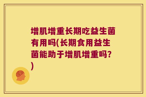 增肌增重长期吃益生菌有用吗(长期食用益生菌能助于增肌增重吗?) 增肌增重长期吃益生菌有用吗(长期食用益生菌能助于增肌增重吗?)