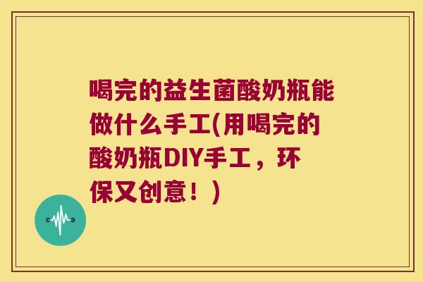 喝完的益生菌酸奶瓶能做什么手工(用喝完的酸奶瓶DIY手工，环保又创意！)