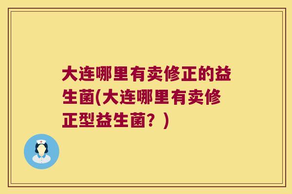大连哪里有卖修正的益生菌(大连哪里有卖修正型益生菌?) 大连哪里有卖修正的益生菌(大连哪里有卖修正型益生菌?)