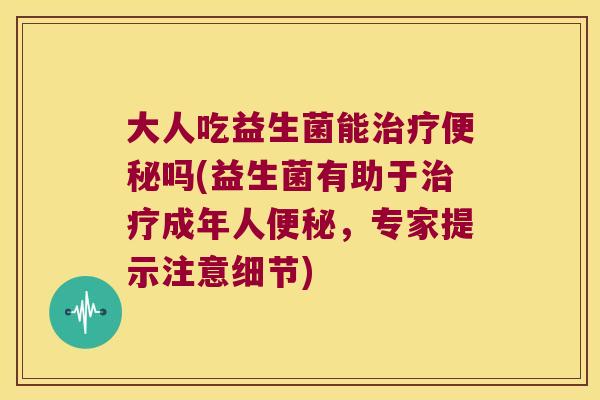 大人吃益生菌能吗(益生菌有助于成年人,专家提示注意细节) 大人吃益生菌能吗(益生菌有助于成年人,专家提示注意细节)
