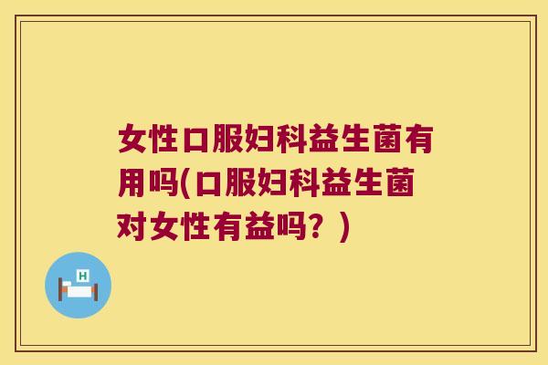 女性口服益生菌有用吗(口服益生菌对女性有益吗？)