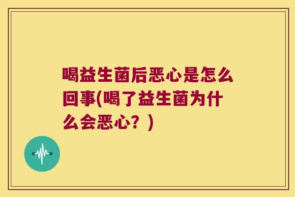 喝益生菌后恶心是怎么回事(喝了益生菌为什么会恶心？)