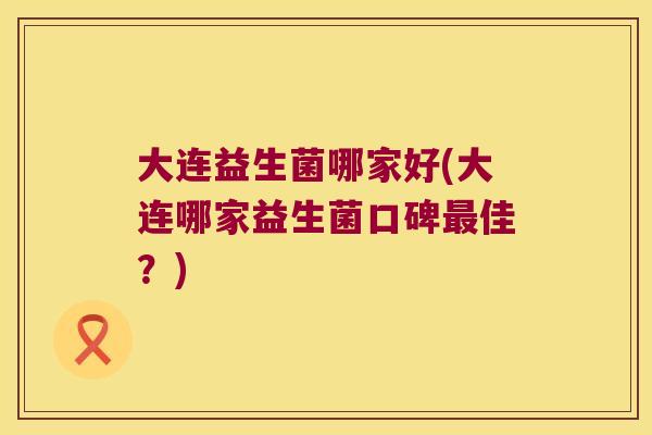 大连益生菌哪家好(大连哪家益生菌口碑佳?) 大连益生菌哪家好(大连哪家益生菌口碑佳?)