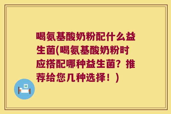 喝氨基酸奶粉配什么益生菌(喝氨基酸奶粉时应搭配哪种益生菌？推荐给您几种选择！)
