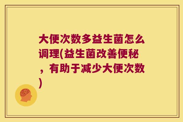 大便次数多益生菌怎么调理(益生菌改善,有助于减少大便次数) 大便次数多益生菌怎么调理(益生菌改善,有助于减少大便次数)
