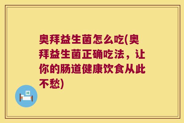奥拜益生菌怎么吃(奥拜益生菌正确吃法,让你的肠道健康饮食从此不愁) 奥拜益生菌怎么吃(奥拜益生菌正确吃法,让你的肠道健康饮食从此不愁)