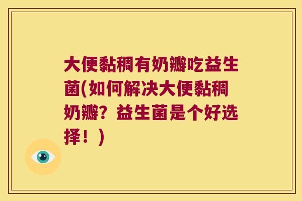 大便黏稠有奶瓣吃益生菌(如何解决大便黏稠奶瓣?益生菌是个好选择!) 大便黏稠有奶瓣吃益生菌(如何解决大便黏稠奶瓣?益生菌是个好选择!)