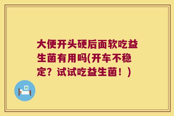 大便开头硬后面软吃益生菌有用吗(开车不稳定?试试吃益生菌!) 大便开头硬后面软吃益生菌有用吗(开车不稳定?试试吃益生菌!)