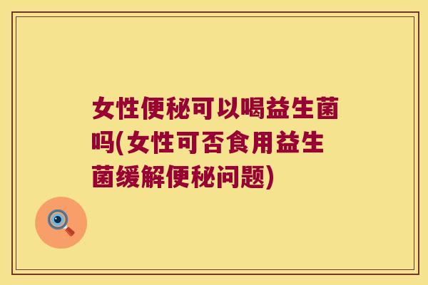 女性可以喝益生菌吗(女性可否食用益生菌缓解问题) 女性可以喝益生菌吗(女性可否食用益生菌缓解问题)