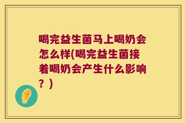 喝完益生菌马上喝奶会怎么样(喝完益生菌接着喝奶会产生什么影响？)