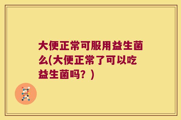 大便正常可服用益生菌么(大便正常了可以吃益生菌吗?) 大便正常可服用益生菌么(大便正常了可以吃益生菌吗?)