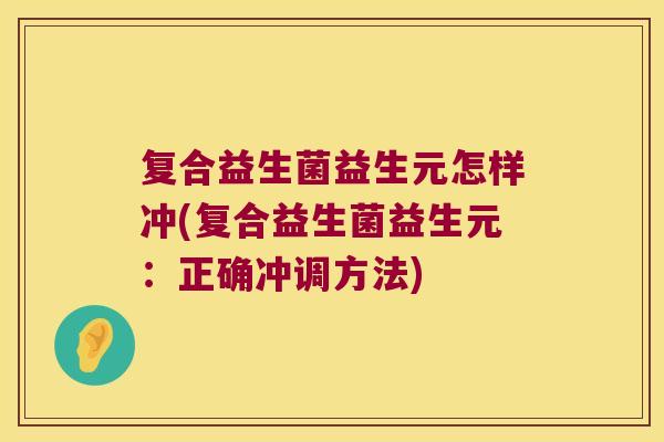 复合益生菌益生元怎样冲(复合益生菌益生元：正确冲调方法)