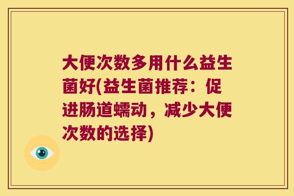 大便次数多用什么益生菌好(益生菌推荐：促进肠道蠕动，减少大便次数的选择)