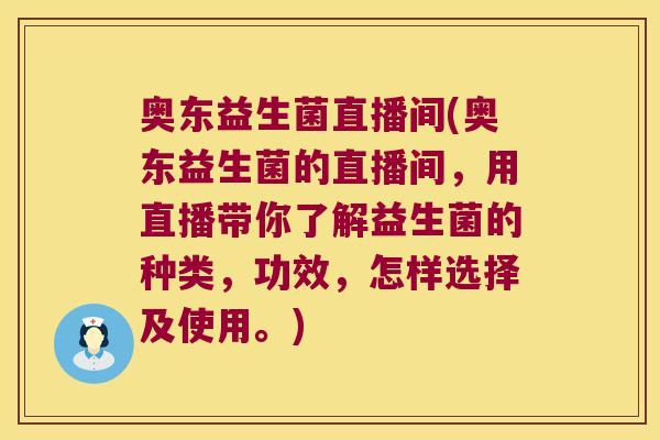 奥东益生菌直播间(奥东益生菌的直播间,用直播带你了解益生菌的种类,功效,怎样选择及使用。) 奥东益生菌直播间(奥东益生菌的直播间,用直播带你了解益生菌的种类,功效,怎样选择及使用。)