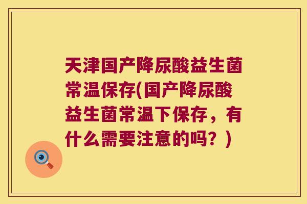 天津国产降尿酸益生菌常温保存(国产降尿酸益生菌常温下保存,有什么需要注意的吗?) 天津国产降尿酸益生菌常温保存(国产降尿酸益生菌常温下保存,有什么需要注意的吗?)